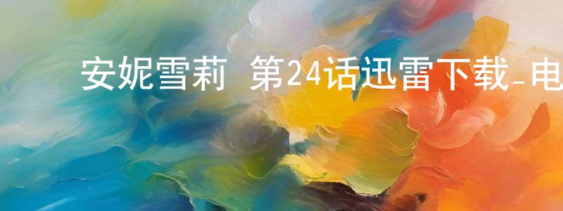 ﻿陈克雄发布﻿安妮雪莉 第24话迅雷下载_电影天堂